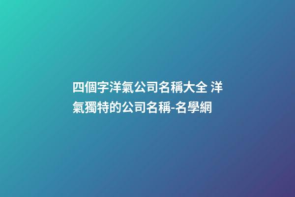 四個字洋氣公司名稱大全 洋氣獨特的公司名稱-名學網